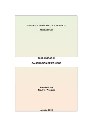 PNF SISTEMAS DE CALIDAD Y AMBIENTE
METROLOGÍA
GUIA UNIDAD III
CALIBRACIÓN DE EQUIPOS
Elaborado por
Ing. Flor Vásquez
Agosto, 2020
 