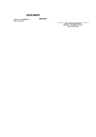 SENCAMER
FECHA DE VENCIMIENTO:
Date of expiration
2004-03-07
ING. HAYGAS KALUSTIAN
DIRECTOR DE METROLOGÍA(E)
Head of Metrology
 