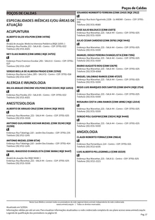 Poços de Caldas
POÇOS DE CALDAS
ESPECIALIDADES MÉDICAS E/OU ÁREAS DE
ATUAÇÃO
Endereço: Rua Paraiba ,153 - SALA 65 - Centro - CEP: 37701-022
Telefone: (35) 3721-8315
Área(s) de atuação: Medicina Intensiva Pediátrica (RQE 11055 )
ACUPUNTURA
ALBERTO SILOS VOLPONI (CRM 34706)
Endereço: Praca Francisco Escobar ,201 - SALA 13 - Centro - CEP: 37701-
027
Telefone: (35) 3721-2507
NEY ELIAS RAMOS (CRM 18981 | RQE 24755)
Endereço: Rua Barros Cobra ,305 - SALA 51 - Centro - CEP: 37701-018
Telefone: (35) 3721-0377
SERGIO BIELLA DE ALMEIDA PRADO (CRM 23760)
Endereço: Rua Paraiba ,153 - SALA 65 - Centro - CEP: 37701-022
Telefone: (35) 3721-8315
ALERGIA E IMUNOLOGIA
MILVA ARAUJO ZINCONE VOLPONI (CRM 33349 | RQE 11053)
Endereço: Rua Maranhao ,221 - SALA 44 - Centro - CEP: 37701-025
Telefone: (35) 3721-5559
ANESTESIOLOGIA
ALBERTO DE ARAUJO CRUZ (CRM 25944 | RQE 9933)
Endereço: Rua Tabatinga ,110 - Jardim Dos Estados - CEP: 37701-235
Telefone: (35) 3712-1145
ANTONIO GUILHERME ASCHAR MIZAEL (CRM 35240 | RQE
22299)
Endereço: Rua Tabatinga ,110 - Jardim Dos Estados - CEP: 37701-414
Telefone: (35) 3712-1145
ANTONIO MIZAEL (CRM 6734)
Endereço: Rua Maranhao ,221 - SALA 44 - Centro - CEP: 37701-025
Telefone: (35) 3721-5559
Área(s) de atuação: Dor (RQE 9448 )
DANIEL MAGOSSO EVANGELISTA (CRM 36066 | RQE 9447)
Endereço: Rua Assis Figueiredo ,1328 - 1o ANDAR - Centro - CEP: 37701-
001
Telefone: (35) 3721-8580
EDUARDO NORBERTO FERREIRA (CRM 13410 | RQE 2912)
Endereço: Rua Maranhao ,221 - SALA 44 - Centro - CEP: 37701-025
Telefone: (35) 3721-5559
JOSE JULIO BALDUCCI (CRM 15073)
Endereço: Rua Maranhao ,221 - SALA 44 - Centro - CEP: 37701-025
Telefone: (35) 3721-5559
JULIO CESAR CARDOSO (CRM 20761 | RQE 9441)
Endereço: Rua Maranhao ,221 - SALA 44 - Centro - CEP: 37701-025
Telefone: (35) 3721-5559
MANUEL DIOGO PEREIRA EVANGELISTA (CRM 7396)
Endereço: Rua Maranhao ,221 - SALA 44 - Centro - CEP: 37701-025
Telefone: (35) 3729-6068
MARIO AUGUSTO ROSI (CRM 53679)
Endereço: Rua Maranhao ,221 - SALA 44 - Centro - CEP: 37701-025
Telefone: (35) 3721-5559
MIGUEL SALOMAO RAMOS (CRM 47257)
Endereço: Rua Maranhao ,221 - SALA 44 - Centro - CEP: 37701-025
Telefone: (35) 3721-5559
REGIS LUIS MARQUES DOS SANTOS (CRM 10474 | RQE 2714)
Endereço: Rua Maranhao ,221 - SALA 44 - Centro - CEP: 37701-025
Telefone: (35) 3721-5559
ROSAURA COSTA LIMA RAMOS (CRM 18982 | RQE 12154)
Endereço: Rua Maranhao ,221 - SALA 44 - Centro - CEP: 37701-025
Telefone: (35) 3721-5559
SERGIO POLI GASPAR (CRM 23024 | RQE 9440)
Endereço: Rua Pernambuco ,114 - Centro - CEP: 37701-021
Telefone: (35) 3722-6335
ANGIOLOGIA
CLAUDI ROBERTO FERRAZ (CRM 29614)
Endereço: Rua Maranhao ,221 - SALA 11 - Centro - CEP: 37701-025
Telefone: (35) 3722-2223
LUIS ALBERTO PELLEGRINELLI (CRM 10219)
Atualizado em 5/2014.
Informações válidas por até um ano. Para visualizar informações atualizadas e a rede credenciada completa do seu plano acesse www.unimed.coop.br.
Legenda de qualificação dos prestadores na página 10.
Pag. 17
Neste Guia Médico constam todos os prestadores da rede regional desta unimed, independente da rede credenciada.
www.unimed.coop.br | Todos os direitos reservados.
 