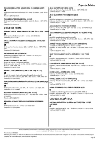 Poços de Caldas
Endereço: Praca Francisco Escobar ,201 - SALA 35 - Centro - CEP: 37701-
027
Telefone: (35) 3721-1133
MAURICIO DE CASTRO GOMES (CRM 25477 | RQE 22507)
Endereço: Praca Francisco Escobar ,201 - SALA 35 - Centro - CEP: 37701-
025
Telefone: (35) 3721-1133
THIAGO PINTO BREGUEZ (CRM 40558)
Endereço: Rua Rio De Janeiro ,344 - Centro - CEP: 37701-011
Telefone: (35) 3721-3363
CIRURGIA GERAL
ALBERTO BRASIL BARBOSA DUARTE (CRM 39529 | RQE 12889)
Endereço: Pca Francisco Escobar ,201 - SALA 24 - Centro - CEP: 37701-
027
Telefone: (35) 3712-4434
ANAILSON PAMPLONA DE FIGUEIREDO (CRM 42019 | RQE
25238)
Endereço: Rua Prefeito Chagas ,241 - Centro - CEP: 37701-010
Telefone: (35) 3722-1911
ARTENIO ZINCONE (CRM 4427)
Endereço: Av Ver Edmundo Cardillo ,KM 02 - HOSPITAL SANTA LUCIA -
Bianucci - CEP: 37706-106
Telefone: (35) 3697-3500
Área(s) de atuação: Endoscopia Digestiva ( )
ASSAD AUN NETTO (CRM 11671)
Endereço: Rua Minas Gerais ,280 - SALA 201 - Centro - CEP: 37701-004
Telefone: (35) 3712-9608
Área(s) de atuação: Angiorradiologia e Cirurgia Endovascular ( )
BRUNO LEONE CARMELLO (CRM 56205 | RQE 26274)
Endereço: Rua Maranhao ,221 - SALA 25 - Centro - CEP: 37701-025
Telefone: (35) 3721-9448
CLAUDIO ROGERIO CARNEIRO FERNANDES (CRM 21440 | RQE
7875)
Endereço: Praca Francisco Escobar ,201 - CONJUNTO 05 - Centro - CEP:
37701-027
Telefone: (35) 3722-2743
EDUARDO RUZZANTE PINHEIRO (CRM 45508)
Endereço: Rua Ceara ,18 - Centro - CEP: 37701-023
Telefone: (35) 3721-0499
EDUARDO SCHMIDT BACHIN (CRM 39204 | RQE 26856)
Endereço: Rua Assis Fiqueiredo ,377 - Centro - CEP: 37701-000
Telefone: (35) 3722-1699
JOAO BATISTA CIOFI (CRM 9871)
Endereço: Rua Minas Gerais ,280 - SALA T-07 - Centro - CEP: 37701-004
Telefone: (35) 3722-1694
Área(s) de atuação: Ultra-sonografia em ginecologia e Obstetrícia ( )
JOAO GUILHERME FRANCO (CRM 12117)
Endereço: Rua Paraiba ,349 - CONJ 316-318 - Centro - CEP: 37701-022
Telefone: (35) 3721-1954
JULIANA CUNHA ROCHA (CRM 30510)
Endereço: Rua Paraiba ,349 - SALAS 316 a 318 - Centro - CEP: 37701-022
Telefone: (35) 3721-1954
Área(s) de atuação: Endoscopia Digestiva ( )
JULIANO RODRIGUES DE OLIVEIRA (CRM 39349 | RQE 9978)
Endereço: Av Santo Antonio ,200 - SALA 302 - Cascatinha - CEP: 37701-
036
Telefone: (35) 3721-2165
Área(s) de atuação: Cirurgia Crânio-Maxilo-Facial ( )
MARCO TULIO JUNQUEIRA AMARANTE (CRM 29379)
Endereço: Rua Maranhao ,221 - SALA 25 - Centro - CEP: 37701-025
Telefone: (35) 3721-9448
NAIR TEODORA SMITH CHUVA (CRM 22957 | RQE 7872)
Endereço: Praca Francisco Escobar ,201 - SALA 05 - Centro - CEP: 37701-
027
Telefone: (35) 3722-2743
PAULO SERGIO HANSEN MARTINS (CRM 56435)
Endereço: Rua Maranhao ,266 - Centro - CEP: 37701-025
Telefone: (35) 3722-4437
REMO CARDILLO NETO (CRM 24711)
Endereço: Praca Francisco Escobar ,201 - SALA 22 - Centro - CEP: 37701-
027
Telefone: (35) 3722-2744
ROMEU JOSE NACARATO (CRM 14918)
Endereço: Rua Minas Gerais ,280 - SALA 305 - Centro - CEP: 37701-004
Telefone: (35) 3721-5662
Área(s) de atuação: Cirurgia Videolaparoscópica (RQE 20691 )
RONALDO GERALDI DIAS (CRM 21128 | RQE 9833)
Endereço: Rua Minas Gerais ,280 - SALA 203 - Centro - CEP: 37701-004
Telefone: (35) 3721-8235
CIRURGIA PEDIÁTRICA
ANTONIO AUGUSTO DE ALMEIDA MATTHES (CRM 19938 |
RQE 9809)
Atualizado em 5/2014.
Informações válidas por até um ano. Para visualizar informações atualizadas e a rede credenciada completa do seu plano acesse www.unimed.coop.br.
Legenda de qualificação dos prestadores na página 10.
Pag. 19
Neste Guia Médico constam todos os prestadores da rede regional desta unimed, independente da rede credenciada.
www.unimed.coop.br | Todos os direitos reservados.
 