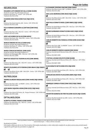 Poços de Caldas
Endereço: Rua Goias ,77 - Centro - CEP: 37701-187
Telefone: (35) 3722-2793
Área(s) de atuação: Neurofisiologia Clínica ( )
NEUROLOGIA
EDUARDO LEITE RIBEIRO DO VALLE (CRM 45409)
Endereço: Rua Santa Catarina ,328 - Centro - CEP: 37701-015
Telefone: (35) 3722-1336
EVANDRO DINIZ ROSA (CRM 7142 | RQE 2574)
Endereço: Rua Piaui ,451 - SALA 22 - Centro - CEP: 37701-024
Telefone: (35) 3722-2646
FELIX HERNAN GAMARRA ALCANTARA (CRM 6461)
Endereço: Rua Goias ,416 - SALA 503 - Centro - CEP: 37701-005
Telefone: (35) 3714-6529
JOSE LUIZ GOMES DA SILVA (CRM 18551)
Endereço: Rua Goias ,77 - Centro - CEP: 37701-005
Telefone: (35) 3722-2793
Área(s) de atuação: Neurologia Pediátrica ( )
MARCIO RIBEIRO DO VALLE (CRM 6441)
Endereço: Av Champagnat ,810 - Vila Cruz - CEP: 37701-391
Telefone: (35) 3721-2940
Área(s) de atuação: Neurologia Pediátrica ( )
MARIA CONCEICAO MIGUEL (CRM 2425)
Endereço: Rua Maranhao ,221 - SALA 44 - Centro - CEP: 37701-026
Telefone: (35) 3721-5559
MARTIUS AUGUSTUS TEIXEIRA ALVES (CRM 38690)
Endereço: Rua Minas Gerais ,280 - SALA 104 - Centro - CEP: 37701-004
Telefone: (35) 3722-1312
RENATO OLEGARIO LEITE PEREIRA (CRM 48644 | RQE 29007)
Endereço: Rua Piaui ,420 - 1o ANDAR - Centro - CEP: 37701-024
Telefone: (35) 3715-3166
NUTROLOGIA
ANDREA ALMEIDA MAGALHAES (CRM 34490 | RQE 19050)
Endereço: Rua Joquim De Parolis ,36 - Parque Primavera - CEP: 37704-144
Telefone: (35) 3715-5284
JOSE MARIA SIQUEIRA VIEIRA (CRM 15251 | RQE 8411)
Endereço: Rua Maranhao ,221 - SALA 27 - Centro - CEP: 37701-000
Telefone: (35) 3722-5130
OFTALMOLOGIA
ALBERTO OTONIEL FRANCO (CRM 29198)
Endereço: Rua Minas Gerais ,280 - 1o ANDAR - Centro - CEP: 37701-004
Telefone: (35) 3722-1011
ALEXANDRE CRISPINO ZINCONE (CRM 25893)
Endereço: Rua Minas Gerais ,280 - SALA 202 - Centro - CEP: 37701-004
Telefone: (35) 3722-2700
ANA LUCIA MOREIRA (CRM 28310 | RQE 11526)
Endereço: Av Gentil Messias Kitate ,270 - Vila Cruz - CEP: 37701-528
Telefone: (35) 3697-1999
ANA PAULA DONATO ENGEL (CRM 36804 | RQE 11004)
Endereço: Av Gentil Messias Kitate ,270 - Vila Cruz - CEP: 37701-528
Telefone: (35) 3697-1999
BRUNO GUIMARAES DONATO (CRM 45013 | RQE 25762)
Endereço: Rua Ceara ,188 - 2o ANDAR - Centro - CEP: 37701-023
Telefone: (35) 3722-2808
CARLOS ROBERTO DA FONSECA ATERJE (CRM 21418 | RQE
19784)
Endereço: Avenida Gentil Messias Kitate ,270 - Vila Cruz - CEP: 37701-
528
Telefone: (35) 3697-1999
CARLOS ROBERTO GROSSI JUNIOR (CRM 39491)
Endereço: Avenida Gentil Messias Kitate ,270 - Vila Cruz - CEP: 37701-
528
Telefone: (35) 3697-1999
CYNTHIA LUCIANA VOLPATO (CRM 56408)
Endereço: Av Gentil Messias Kitate ,270 - Vila Cruz - CEP: 37701-528
Telefone: (35) 3697-1999
ELIAS DONATO NETO (CRM 6755 | RQE 899)
Endereço: Av Gentil Messias Kitate ,270 - Vila Cruz - CEP: 37701-528
Telefone: (35) 3697-1999
GERALDO DAS NEVES FILHO (CRM 13809 | RQE 7929)
Endereço: Avenida Gentil Messias Kitate ,270 - Vila Cruz - CEP: 37701-
528
Telefone: (35) 3721-6051
HENRIQUE CORREA ATERJE (CRM 57612 | RQE 27882)
Endereço: Rua Rio Grande Do Sul ,408 - Centro - CEP: 37701-001
Telefone: (35) 3712-9380
HEVERTON BARBOSA DE FREITAS (CRM 42129 | RQE 22109)
Atualizado em 5/2014.
Informações válidas por até um ano. Para visualizar informações atualizadas e a rede credenciada completa do seu plano acesse www.unimed.coop.br.
Legenda de qualificação dos prestadores na página 10.
Pag. 26
Neste Guia Médico constam todos os prestadores da rede regional desta unimed, independente da rede credenciada.
www.unimed.coop.br | Todos os direitos reservados.
 