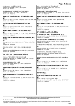 Poços de Caldas
Endereço: Rua Piaui ,630 - Centro - CEP: 37701-024
Telefone: (35) 3722-3131
JOAO ALBINO FILHO (CRM 20063)
Endereço: Rua Paraiba ,165 - Centro - CEP: 37701-022
Telefone: (35) 3722-2685
JOSE GABRIEL DE OLIVEIRA FILHO (CRM 16885)
Endereço: Rua Minas Gerais ,280 - 4o ANDAR - Centro - CEP: 37701-004
Telefone: (35) 3722-1011
MARCELO CRISPINO ZINCONE (CRM 27984 | RQE 21962)
Endereço: Rua Rio Grande Do Sul ,408 - Centro - CEP: 37701-001
Telefone: (35) 3721-1034
ODILON TREFIGLIO NETO (CRM 25650 | RQE 7283)
Endereço: Rua Minas Gerais ,280 - SALA T-07 - Centro - CEP: 37701-004
Telefone: (35) 3722-1694
RAFAEL DE MELO FRANCO (CRM 50232 | RQE 22701)
Endereço: Avenida Gentil Messias Kitate ,270 - Vila Cruz - CEP: 37701-
528
Telefone: (35) 3697-1999
RAFAEL GARCIA FERNANDES NOGUEIRA (CRM 58636 | RQE
28166)
Endereço: Av Gentil Messias Kitate ,270 - Vila Cruz - CEP: 37701-528
Telefone: (35) 3697-1999
RODRIGO DONATO COSTA (CRM 29357 | RQE 10766)
Endereço: Rua Maranhao ,221 - SALA 45 - Centro - CEP: 37701-025
Telefone: (35) 3721-0272
ORTOPEDIA E TRAUMATOLOGIA
ADRIANO TORRES DE SOUZA (CRM 38615)
Endereço: Rua Prefeito Chagas ,241 - Centro - CEP: 37701-010
Telefone: (35) 3722-1911
ARTENIO ZINCONE (CRM 4427)
Endereço: Rua Piaui ,299 - SALA 03 - Centro - CEP: 37701-024
Telefone: (35) 3722-6813
CARLOS ALBERTO BERALDO (CRM 16839 | RQE 10303)
Endereço: Pca Francisco Escobar ,201 - SALAS 03 e 04 - Centro - CEP:
37701-027
Telefone: (35) 3722-2461
JULIO CESAR FALASCHI COSTA (CRM 21915 | RQE 19531)
Endereço: Rua Para ,02 - Centro - CEP: 37701-026
Telefone: (35) 3722-9215
LELIO CORREA DE SOUZA (CRM 28506)
Endereço: Rua Minas Gerais ,280 - SALA 303 - Centro - CEP: 37701-005
Telefone: (35) 3722-2690
LUIS AUGUSTO CARLINI (CRM 33285)
Endereço: Rua Barros Cobra ,305 - Centro - CEP: 37701-018
Telefone: (35) 3721-0377
RAFAEL FORTES DE ALMEIDA PRADO (CRM 52451 | RQE 23319)
Endereço: Pca Francisco Escobar ,201 - SALAS 03 e 04 - Centro - CEP:
37701-027
Telefone: (35) 3722-2461
WILSON MAKOTO SATO (CRM 28309 | RQE 7376)
Endereço: Rua Maranhao ,221 - SALA 13 - Centro - CEP: 37701-025
Telefone: (35) 3712-6080
OTORRINOLARINGOLOGIA
GLAUCIA REGINA PRATA CAOBIANCO (CRM 32136)
Endereço: Rua Maranhao ,221 - SALA 41 - Centro - CEP: 37701-025
Telefone: (35) 3721-4590
GUSTAVO DUARTE PAIVA FERREIRA (CRM 40909)
Endereço: Rua Ceara ,188 - 3o ANDAR - Centro - CEP: 37701-023
Telefone: (35) 3722-2856
JORGE OSORIO DA FONSECA ATERJE (CRM 11291 | RQE 1003)
Endereço: Rua Paraiba ,537 - SALA 31 - Centro - CEP: 37701-022
Telefone: (35) 3721-2067
JOSE ANTONIO ANDRADE LOBO (CRM 23118)
Endereço: Rua Maranhao ,221 - SALA 21 - Centro - CEP: 37701-025
Telefone: (35) 3715-9505
MARIA PATRICIA DE MORAIS ANDRADE (CRM 28879 | RQE
8101)
Endereço: Rua Maranhao ,221 - SALA 41 - Centro - CEP: 37701-025
Telefone: (35) 3721-4590
MARIO ROBERTO PAIVA FERREIRA (CRM 7173 | RQE 3927)
Endereço: Rua Minas Gerais ,280 - SALA 03 - Centro - CEP: 37701-004
Telefone: (35) 3722-2881
Área(s) de atuação: Citopatologia (RQE 9878 )
PATOLOGIA
JOSE CARLOS CORREA (CRM 8063 | RQE 839)
Atualizado em 5/2014.
Informações válidas por até um ano. Para visualizar informações atualizadas e a rede credenciada completa do seu plano acesse www.unimed.coop.br.
Legenda de qualificação dos prestadores na página 10.
Pag. 27
Neste Guia Médico constam todos os prestadores da rede regional desta unimed, independente da rede credenciada.
www.unimed.coop.br | Todos os direitos reservados.
 