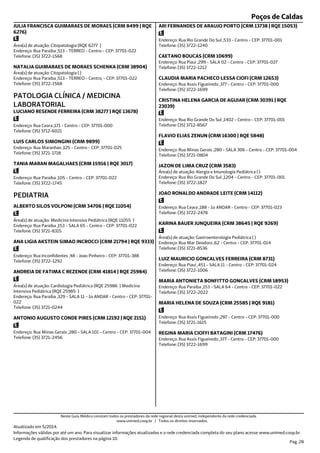 Poços de Caldas
Endereço: Rua Paraiba ,513 - TERREO - Centro - CEP: 37701-022
Telefone: (35) 3722-1568
Área(s) de atuação: Citopatologia (RQE 6277 )
JULIA FRANCISCA GUIMARAES DE MORAES (CRM 8499 | RQE
6276)
Endereço: Rua Paraiba ,513 - TERREO - Centro, - CEP: 37701-022
Telefone: (35) 3722-1568
Área(s) de atuação: Citopatologia ( )
NATALIA GUIMARAES DE MORAES SCHENKA (CRM 38904)
Endereço: Rua Ceara ,171 - Centro - CEP: 37701-000
Telefone: (35) 3712-6021
PATOLOGIA CLÍNICA / MEDICINA
LABORATORIAL
LUCIANO RESENDE FERREIRA (CRM 38277 | RQE 13678)
Endereço: Rua Maranhao ,125 - Centro - CEP: 37701-025
Telefone: (35) 3721-1718
LUIS CARLOS SIMONGINI (CRM 9899)
Endereço: Rua Paraiba ,105 - Centro - CEP: 37701-022
Telefone: (35) 3722-1745
TANIA MARAN MAGALHAES (CRM 15916 | RQE 3017)
Endereço: Rua Paraiba ,153 - SALA 65 - Centro - CEP: 37701-022
Telefone: (35) 3721-8315
Área(s) de atuação: Medicina Intensiva Pediátrica (RQE 11055 )
PEDIATRIA
ALBERTO SILOS VOLPONI (CRM 34706 | RQE 11054)
Endereço: Rua Inconfidentes ,48 - Joao Pinheiro - CEP: 37701-388
Telefone: (35) 3722-1292
ANA LIGIA AKSTEIN SIMAO INCROCCI (CRM 21794 | RQE 9333)
Endereço: Rua Paraiba ,329 - SALA 11 - 1o ANDAR - Centro - CEP: 37701-
022
Telefone: (35) 3721-0244
Área(s) de atuação: Cardiologia Pediátrica (RQE 25986 ) Medicina
Intensiva Pediátrica (RQE 25985 )
ANDREIA DE FATIMA C REZENDE (CRM 41814 | RQE 25984)
Endereço: Rua Minas Gerais ,280 - SALA 101 - Centro - CEP: 37701-004
Telefone: (35) 3721-2456
ANTONIO AUGUSTO CONDE PIRES (CRM 12192 | RQE 2151)
Endereço: Rua Rio Grande Do Sul ,533 - Centro - CEP: 37701-001
Telefone: (35) 3722-1240
ARI FERNANDES DE ARAUJO PORTO (CRM 13738 | RQE 15053)
Endereço: Rua Piaui ,299 - SALA 02 - Centro - CEP: 37701-027
Telefone: (35) 3722-1212
CAETANO BOUCAS (CRM 10699)
Endereço: Rua Assis Figueiredo ,377 - Centro - CEP: 37701-000
Telefone: (35) 3722-1699
CLAUDIA MARIA PACHECO LESSA CIOFI (CRM 12653)
Endereço: Rua Rio Grande Do Sul ,1402 - Centro - CEP: 37701-001
Telefone: (35) 3712-8567
CRISTINA HELENA GARCIA DE AGUIAR (CRM 30391 | RQE
23039)
Endereço: Rua Minas Gerais ,280 - SALA 306 - Centro - CEP: 37701-004
Telefone: (35) 3721-0804
FLAVIO ELIAS ZENUN (CRM 16300 | RQE 5848)
Endereço: Rua Rio Grande Do Sul ,1204 - Centro - CEP: 37701-001
Telefone: (35) 3722-1827
Área(s) de atuação: Alergia e Imunologia Pediátrica ( )
JAZON DE LIMA CRUZ (CRM 3583)
Endereço: Rua Ceara ,188 - 1o ANDAR - Centro - CEP: 37701-023
Telefone: (35) 3722-2478
JOAO RONALDO ANDRADE LEITE (CRM 14112)
Endereço: Rua Mar Deodoro ,62 - Centro - CEP: 37701-014
Telefone: (35) 3721-8536
Área(s) de atuação: Gastroenterologia Pediátrica ( )
KARINA BAUER JUNQUEIRA (CRM 38645 | RQE 9269)
Endereço: Rua Piaui ,451 - SALA 11 - Centro - CEP: 37701-024
Telefone: (35) 3722-1006
LUIZ MAURICIO GONCALVES FERREIRA (CRM 8731)
Endereço: Rua Paraiba ,153 - SALA 64 - Centro - CEP: 37701-022
Telefone: (35) 3722-2022
MARIA ANTONIETA BONFITTO GONCALVES (CRM 18953)
Endereço: Rua Assis Figueiredo ,287 - Centro - CEP: 37701-000
Telefone: (35) 3721-1615
MARIA HELENA DE SOUZA (CRM 25585 | RQE 9181)
Endereço: Rua Assis Figueiredo ,377 - Centro - CEP: 37701-000
Telefone: (35) 3722-1699
REGINA MARIA CIOFFI BATAGINI (CRM 17476)
Atualizado em 5/2014.
Informações válidas por até um ano. Para visualizar informações atualizadas e a rede credenciada completa do seu plano acesse www.unimed.coop.br.
Legenda de qualificação dos prestadores na página 10.
Pag. 28
Neste Guia Médico constam todos os prestadores da rede regional desta unimed, independente da rede credenciada.
www.unimed.coop.br | Todos os direitos reservados.
 
