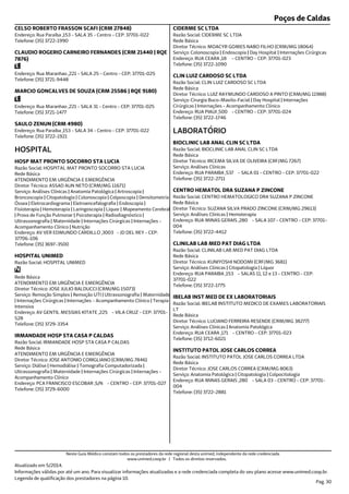 Poços de Caldas
Endereço: Rua Paraiba ,153 - SALA 35 - Centro - CEP: 37701-022
Telefone: (35) 3722-1990
CELSO ROBERTO FRASSON SCAFI (CRM 27848)
Endereço: Rua Maranhao ,221 - SALA 25 - Centro - CEP: 37701-025
Telefone: (35) 3721-9448
CLAUDIO ROGERIO CARNEIRO FERNANDES (CRM 21440 | RQE
7876)
Endereço: Rua Maranhao ,221 - SALA 31 - Centro - CEP: 37701-025
Telefone: (35) 3721-1477
MARCIO GONCALVES DE SOUZA (CRM 25586 | RQE 9180)
Endereço: Rua Paraiba ,153 - SALA 34 - Centro - CEP: 37701-022
Telefone: (35) 3722-1921
SAULO ZENUN (CRM 4980)
Endereço: AV VER EDMUNDO CARDILLO ,3003 - JD DEL REY - CEP:
37706-106
Telefone: (35) 3697-3500
Serviço: Análises Clínicas | Anatomia Patológica | Artroscopia |
Broncoscopia | Citopatologia | Colonoscopia | Colposcopia | Densitometria
Óssea | Eletrocardiograma | Eletroencefalografia | Endoscopia |
Fisioterapia | Hemoterapia | Laringoscopia | Líquor | Mapeamento Cerebral
| Prova de Função Pulmonar | Psicoterapia | Radiodiagnóstico |
Ultrassonografia | Maternidade | Internações Cirúrgicas | Internações -
Acompanhamento Clínico | Nutrição
Diretor Técnico: ASSAD AUN NETO (CRM/MG 11671)
Rede Básica
Razão Social: HOSPITAL MAT PRONTO SOCORRO STA LUCIA
ATENDIMENTO EM URGÊNCIA E EMERGÊNCIA
HOSPITAL
HOSP MAT PRONTO SOCORRO STA LUCIA
Endereço: AV GENTIL MESSIAS KITATE ,225 - VILA CRUZ - CEP: 37701-
528
Telefone: (35) 3729-3354
Serviço: Remoção Simples | Remoção UTI | Ultrassonografia | Maternidade
| Internações Cirúrgicas | Internações - Acompanhamento Clínico | Terapia
Intensiva
Diretor Técnico: JOSE JULIO BALDUCCI (CRM/MG 15073)
Rede Básica
Razão Social: HOSPITAL UNIMED
ATENDIMENTO EM URGÊNCIA E EMERGÊNCIA
HOSPITAL UNIMED
Endereço: PCA FRANCISCO ESCOBAR ,S/N - CENTRO - CEP: 37701-027
Telefone: (35) 3729-6000
Serviço: Diálise | Hemodiálise | Tomografia Computadorizada |
Ultrassonografia | Maternidade | Internações Cirúrgicas | Internações -
Acompanhamento Clínico
Diretor Técnico: JOSE ANTONIO CORIGLIANO (CRM/MG 7846)
Rede Básica
Razão Social: IRMANDADE HOSP STA CASA P CALDAS
ATENDIMENTO EM URGÊNCIA E EMERGÊNCIA
IRMANDADE HOSP STA CASA P CALDAS
Endereço: RUA CEARA ,18 - CENTRO - CEP: 37701-023
Telefone: (35) 3722-1090
Serviço: Colonoscopia | Endoscopia | Day Hospital | Internações Cirúrgicas
Diretor Técnico: MOACYR GOMES NABO FILHO (CRM/MG 18064)
Rede Básica
Razão Social: CIDERME SC LTDA
CIDERME SC LTDA
Endereço: RUA PIAUI ,500 - CENTRO - CEP: 37701-024
Telefone: (35) 3722-1746
Serviço: Cirurgia Buco-Maxilo-Facial | Day Hospital | Internações
Cirúrgicas | Internações - Acompanhamento Clínico
Diretor Técnico: LUIZ RAYMUNDO CARDOSO A PINTO (CRM/MG 11988)
Rede Básica
Razão Social: CLIN LUIZ CARDOSO SC LTDA
CLIN LUIZ CARDOSO SC LTDA
Endereço: RUA PARAIBA ,537 - SALA 01 - CENTRO - CEP: 37701-022
Telefone: (35) 3722-2711
Serviço: Análises Clínicas
Diretor Técnico: IRCEMA SILVA DE OLIVEIRA (CRF/MG 7267)
Rede Básica
Razão Social: BIOCLINIC LAB ANAL CLIN SC LTDA
LABORATÓRIO
BIOCLINIC LAB ANAL CLIN SC LTDA
Endereço: RUA MINAS GERAIS ,280 - SALA 107 - CENTRO - CEP: 37701-
004
Telefone: (35) 3722-4412
Serviço: Análises Clínicas | Hemoterapia
Diretor Técnico: SUZANA SILVA PRADO ZINCONE (CRM/MG 29613)
Rede Básica
Razão Social: CENTRO HEMATOLOGICO DRA SUZANA P ZINCONE
CENTRO HEMATOL DRA SUZANA P ZINCONE
Endereço: RUA PARAIBA ,153 - SALAS 11, 12 e 13 - CENTRO - CEP:
37701-022
Telefone: (35) 3722-1775
Serviço: Análises Clínicas | Citopatologia | Líquor
Diretor Técnico: KUNIYOSHI NODOMI (CRF/MG 3681)
Rede Básica
Razão Social: CLINILAB LAB MED PAT DIAG LTDA
CLINILAB LAB MED PAT DIAG LTDA
Endereço: RUA CEARA ,171 - CENTRO - CEP: 37701-023
Telefone: (35) 3712-6021
Serviço: Análises Clínicas | Anatomia Patológica
Diretor Técnico: LUCIANO FERREIRA RESENDE (CRM/MG 38277)
Rede Básica
Razão Social: IBELAB INSTITUTO MEDICO DE EXAMES LABORATORIAIS
LT
IBELAB INST MED DE EX LABORATORIAIS
Endereço: RUA MINAS GERAIS ,280 - SALA 03 - CENTRO - CEP: 37701-
004
Telefone: (35) 3722-2881
Serviço: Anatomia Patológica | Citopatologia | Colpocitologia
Diretor Técnico: JOSE CARLOS CORREA (CRM/MG 8063)
Rede Básica
Razão Social: INSTITUTO PATOL JOSE CARLOS CORREA LTDA
INSTITUTO PATOL JOSE CARLOS CORREA
Atualizado em 5/2014.
Informações válidas por até um ano. Para visualizar informações atualizadas e a rede credenciada completa do seu plano acesse www.unimed.coop.br.
Legenda de qualificação dos prestadores na página 10.
Pag. 30
Neste Guia Médico constam todos os prestadores da rede regional desta unimed, independente da rede credenciada.
www.unimed.coop.br | Todos os direitos reservados.
 
