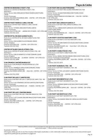 Poços de Caldas
Endereço: RUA ASSIS FIGUEIREDO ,1858 - CENTRO - CEP: 37701-000
Telefone: (35) 3721-2760
Serviço: Fisioterapia
Diretor Técnico: ANA CAROLINA DO PRADO RAMOS (CREFITO/MG
13658)
Rede Básica
Razão Social: CENTRO DE MEDICINA E FISIOT LTDA
CENTRO DE MEDICINA E FISIOT LTDA
Endereço: RUA TUTOIA ,190 - JARDIM DOS ESTADOS - CEP: 37701-080
Telefone: (35) 3722-2233
Serviço: Fisioterapia
Diretor Técnico: TATIANA LIMA (CREFITO/MG 118072)
Rede Básica
Razão Social: CENTRO FISIOT FRANCO C LIMA LTDA ME
CENTRO FISIOT FRANCO C LIMA LTDA ME
Endereço: RUA PIAUI ,630 - CENTRO - CEP: 37701-024
Telefone: (35) 3722-3131
Serviço: Ortóptica
Diretor Técnico: JOAO ALBINO FILHO (CRM/MG 20063)
Rede Básica
Razão Social: CENTRO OFTAL DR JOAO ALBINO FILHO LTDA
CENTRO OFTAL DR JOAO ALBINO FILHO L
Endereço: RUA CEARA ,188 - 2o ANDAR - CENTRO - CEP: 37701-023
Telefone: (35) 3722-2808
Serviço: Ortóptica
Diretor Técnico: CARLOS ROBERTO F ATERJE (CRM/MG 21418)
Rede Básica
Razão Social: CENTRO OFTALMO CARLOS ATERJE LTDA - ME
CENTRO OFTALMO CARLOS ATERJE LTDA -
Endereço: RUA MINAS GERAIS ,280 - SALA 202 - CENTRO - CEP: 37701-
004
Telefone: (35) 3722-2700
Serviço: Colonoscopia | Endoscopia
Diretor Técnico: HENRIQUE GERALDI DIAS (CRM/MG 24306)
Rede Básica
Razão Social: CLIN CIRURGIA E MICROCIRURGIA S/C LTDA
CLIN CIRURGIA E MICROCIRURGIA S/C
Endereço: RUA ASSIS FIGUEIREDO ,520 - FUNDOS - CENTRO - CEP:
37701-000
Telefone: (35) 3722-2395
Serviço: Fisioterapia
Diretor Técnico: LUIZ FERNANDO CAIS DOS SANTOS (CREFITO/MG
Rede Básica
Razão Social: CLIN FISIOT DR LUIS F C SANTOS SOC SIMP LTDA - ME
CLIN FISIOT DR LUIS F C SANTOS SOC
Endereço: RUA PREF CHAGAS ,241 - CENTRO - CEP: 37701-010
Telefone: (35) 3722-3733
Serviço: Fisioterapia
Diretor Técnico: LUIZ CLAUDIO ZINCONE BRAGA (CREFITO/MG 3996)
Rede Básica
Razão Social: CLIN FISIOT DR LUIZ C ZINCONE BRAGA S/C LTDA
CLIN FISIOT DR LUIZ C ZINCONE BRAGA
Endereço: PRACA FRANCISCO ESCOBAR ,201 - SALA 06 - CENTRO -
CEP: 37701-025
Telefone: (35) 3721-5574
Serviço: Fisioterapia
Diretor Técnico: JULIANA PEREGRINO (CREFITO/MG 44413)
Rede Básica
Razão Social: CLIN FISIOT DRA JULIANA PEREGRINO S/S LTDA
CLIN FISIOT DRA JULIANA PEREGRINO
Endereço: RUA MARANHAO ,221 - SALA 17 - CENTRO - CEP: 37701-025
Telefone: (35) 3722-9292
Serviço: Fisioterapia
Diretor Técnico: LARISSA NERY GARCIA DA COSTA PEREIRA
(CREFITO/MG 78497)
Rede Básica
Razão Social: CLIN FISIOT DRA LARISSA N GARCIA LTDA
CLIN FISIOT DRA LARISSA N GARCIA LT
Endereço: RUA NICO DUARTE ,411 - VILA CRUZ - CEP: 37701-501
Telefone: (35) 3721-3119
Serviço: Fisioterapia
Diretor Técnico: DELAINE RAMOS DE SOUZA (CREFITO/MG 129446)
Rede Básica
Razão Social: CLIN FISIOT E ESTETICA ANATOMY LTDA
CLIN FISIOT E ESTETICA ANATOMY LTDA
Endereço: RUA MINAS GERAIS ,280 - SALA 206 - CENTRO - CEP: 37701-
005
Telefone: (35) 3721-8275
Serviço: Fisioterapia | Fonoaudiologia
Diretor Técnico: MARIA CRISTINA RIBEIRO PIRES (CREFITO/MG 1555)
Rede Básica
Razão Social: CLIN FISIOT E HABILITACAO LTDA
CLIN FISIOT E HABILITACAO LTDA
Endereço: RUA PIAUI ,290 - CENTRO - CEP: 37701-024
Telefone: (35) 3722-7474
Serviço: Fisioterapia
Diretor Técnico: ELTON LUIS GODOY LANDRE (CREFITO/MG 92245)
Rede Básica
Razão Social: CLIN FISIOT HUMANUS LTDA - ME
CLIN FISIOT HUMANUS LTDA - ME
Endereço: RUA MINAS GERAIS ,280 - SALA 102 - CENTRO - CEP: 37701-
004
Telefone: (35) 3714-3643
Serviço: Fisioterapia
Diretor Técnico: ADRIANA MARIA ELIAS DIAS (CREFITO/MG 51989)
Rede Básica
Razão Social: CLIN FISIOT MOVIMENTO S/C LTDA
CLIN FISIOT MOVIMENTO S/C LTDA
Endereço: RUA PIAUI ,591 - CENTRO - CEP: 37701-024
Telefone: (35) 3721-2623
Serviço: Fisioterapia
Diretor Técnico: ALEXANDRE SIMAO DE CARVALHO (CREFITO/MG
40537)
Rede Básica
Razão Social: CLIN FISIOT SAO BENTO S/C LTDA
CLIN FISIOT SAO BENTO S/C LTDA
Atualizado em 5/2014.
Informações válidas por até um ano. Para visualizar informações atualizadas e a rede credenciada completa do seu plano acesse www.unimed.coop.br.
Legenda de qualificação dos prestadores na página 10.
Pag. 33
Neste Guia Médico constam todos os prestadores da rede regional desta unimed, independente da rede credenciada.
www.unimed.coop.br | Todos os direitos reservados.
 