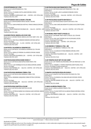 Poços de Caldas
Endereço: AVENIDA CHAMPAGNAT ,404 - CENTRO - CEP: 37701-000
Telefone: (35) 3721-1759
Serviço: Psicologia
Diretor Técnico: CYLMARA CASTELLANO (CRP/MG 15955)
Rede Básica
Razão Social: CLIN INTEGRADA S/C LTDA
CLIN INTEGRADA S/C LTDA
Endereço: PRACA FRANCISCO ESCOBAR ,201 - SALA 15 - CENTRO - CEP:
37701-027
Telefone: (35) 3721-5181
Serviço: Psicologia
Diretor Técnico: SARA APARECIDA HERTHEL FRANCA BRAGA (CRP/MG
3544)
Rede Básica
Razão Social: CLIN INTEGRADA VIDA & SAUDE LTDA ME
CLIN INTEGRADA VIDA & SAUDE LTDA ME
Endereço: RUA GOIAS ,416 - SL 203 - CENTRO - CEP: 37701-005
Telefone: (35) 3722-1255
Serviço: Psicologia
Diretor Técnico: ANA PAULA RIBEIRO ROMERO (CRP/MG 68752)
Rede Básica
Razão Social: CLIN MED PSICOL BARCELLOS R SOC SIMP LTDA - ME
CLIN MED PSICOL BARCELLOS R SOC SIM
Endereço: RUA ASSIS FIGUEIREDO ,335 - CENTRO - CEP: 37701-000
Telefone: (35) 3721-5170
Serviço: Psicologia
Diretor Técnico: MARLUCI PEREIRA CALHEIROS (CRP/MG 10628)
Rede Básica
Razão Social: CLIN PSICOL CALHEIROS & VENAFRO S/S LTDA ME
CLIN PSICOL CALHEIROS & VENAFRO S/S
Endereço: RUA PARAIBA ,153 - SALA 53 - CENTRO - CEP: 37701-022
Telefone: (35) 3721-6574
Serviço: Psicologia
Diretor Técnico: LUIZ HENRIQUE DA SILVA VIRGA (CRP/MG 16908)
Rede Básica
Razão Social: CLIN PSICOLOGIA ESPACO BEM VIVER LTDA
CLIN PSICOLOGIA ESPACO BEM VIVER LT
Endereço: RUA PARAIBA ,349 - SALA 112 - CENTRO - CEP: 37701-022
Telefone: (35) 4141-2690
Serviço: Psicologia
Diretor Técnico: MARIANA JUNQUEIRA COBRA PETERLE (CRP/MG
23663)
Rede Básica
Razão Social: CLIN PSICOLOGIA MARIANA COBRA LTDA
CLIN PSICOLOGIA MARIANA COBRA LTDA
Endereço: RUA PIAUI ,451 - SALA 34 - CENTRO - CEP: 37701-027
Telefone: (35) 3714-7049
Serviço: Psicologia
Diretor Técnico: PATRICIA MARIA SILVA MAGALHJAES (CRP/MG 28850)
Rede Básica
Razão Social: CLIN PSICOLOGIA SANTOS & CIA ME
CLIN PSICOLOGIA SANTOS & CIA ME
Endereço: RUA PIAUI ,451 - SALA 08 - CENTRO - CEP: 37701-024
Telefone: (35) 3714-7049
Serviço: Psicologia
Diretor Técnico: ALINE LUISI CLAUDIANO (CRM/MG 31051)
Rede Básica
Razão Social: CLIN PSICOLOGIA SAO FRANCISCO LTDA - ME
CLIN PSICOLOGIA SAO FRANCISCO LTDA
Endereço: RUA PARAIBA ,153 - SALA 41 - CENTRO - CEP: 37701-022
Telefone: (35) 9147-4797
Serviço: Psicologia
Diretor Técnico: ANA CAROLINA BONFFITO GONCALVES (CREFITO/MG
95465)
Rede Básica
Razão Social: CLIN PSICOLOGICA SUJEITO EM FOCO LTDA
CLIN PSICOLOGICA SUJEITO EM FOCO LT
Endereço: RUA PIAUI ,616 - CENTRO - CEP: 37701-024
Telefone: (35) 3721-7069
Serviço: Fisioterapia | Psicologia
Diretor Técnico: WILLIAN TEIXEIRA DA SILVA (CRFA/MG 10529)
Rede Básica
Razão Social: CLIN REABIL PROF FISIOT E PISCOL S/S LTDA ME
CLIN REABIL PROF FISIOT E PISCOL S/
Endereço: RUA ASSIS FIGUEIREDO ,319 - SALA 01 - CENTRO - CEP:
37701-000
Telefone: (35) 3722-7144
Serviço: Psicologia
Diretor Técnico: JULIANA DE FATIMA RIBEIRO (CRP/MG 3707)
Rede Básica
Razão Social: CLIN RIBEIRO E TORRACA LTDA - ME
CLIN RIBEIRO E TORRACA LTDA - ME
Endereço: RUA MARANHAO ,221 - SALA 46 - CENTRO - CEP: 37701-025
Telefone: (35) 3721-6572
Serviço: Psicologia | Terapia Ocupacional
Diretor Técnico: ANDRIELLY FRANCO MARTINS (CREFITO/MG 1752)
Rede Básica
Razão Social: CLIN TERAPIA OCUPACIONAL ARTE DE VIVER SOC S LTDA
CLIN TERAPIA OCUP ART VIV SOC SIMP
Endereço: RUA RIO GRANDE DO SUL ,616 - SALA 03 - CENTRO - CEP:
37701-001
Telefone: (35) 3713-9568
Serviço: Psicologia
Diretor Técnico: ELIZANGELA SILVANA AVELINO (CRP/MG 29295)
Rede Básica
Razão Social: CLINAPSI CLIN PSICOLOGIA APLICADA S/S LTDA
CLINAPSI CLIN PSICOLOGIA APLICADA S
Endereço: RUA BARROS COBRA ,305 - SALA 51 - CENTRO - CEP: 37701-
018
Telefone: (35) 3721-0377
Serviço: Psicologia
Diretor Técnico: FLAVIA FORTES DE ALMEIDA PRADO (CRP/MG 23704)
Rede Básica
Razão Social: CLINICA ALMEIDA PRADO LTDA
CLINICA ALMEIDA PRADO LTDA
Atualizado em 5/2014.
Informações válidas por até um ano. Para visualizar informações atualizadas e a rede credenciada completa do seu plano acesse www.unimed.coop.br.
Legenda de qualificação dos prestadores na página 10.
Pag. 34
Neste Guia Médico constam todos os prestadores da rede regional desta unimed, independente da rede credenciada.
www.unimed.coop.br | Todos os direitos reservados.
 