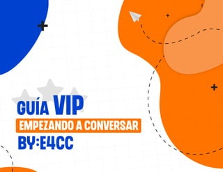 GUÍA VIP
EMPEZANDO A CONVERSAR
BY:E4CC
 