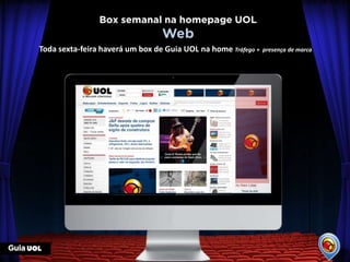 Toda sexta-feira haverá um box de Guia UOL na home Tráfego +   presença de marca




                            Imagens meramente ilustrativas
 