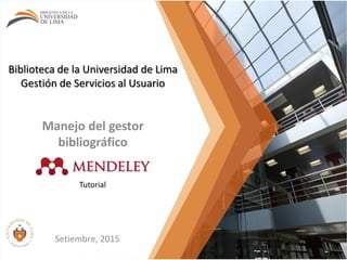 Biblioteca de la Universidad de Lima
Gestión de Servicios al Usuario
Manejo del gestor
bibliográfico
Setiembre, 2015
Tutorial
 