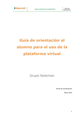 Guía de orientación al
alumno para el uso de la
   plataforma virtual




      Grupo Neteman



                      Fecha de actualización

                                 Mayo 2010




                                          1
 