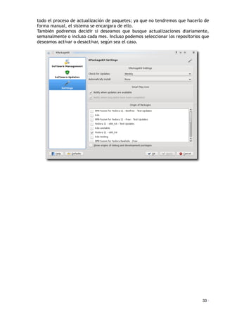 todo el proceso de actualización de paquetes; ya que no tendremos que hacerlo de
forma manual, el sistema se encargara de ello.
También podremos decidir si deseamos que busque actualizaciones diariamente,
semanalmente o incluso cada mes. Incluso podemos seleccionar los repositorios que
deseamos activar o desactivar, según sea el caso.
33 ·
 