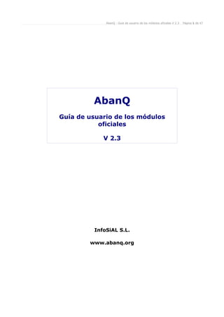 AbanQ - Guía de usuario de los módulos oficiales V 2.3   Página 1 de 47




         AbanQ
Guía de usuario de los módulos
           oficiales

            V 2.3




         InfoSiAL S.L.

        www.abanq.org
 