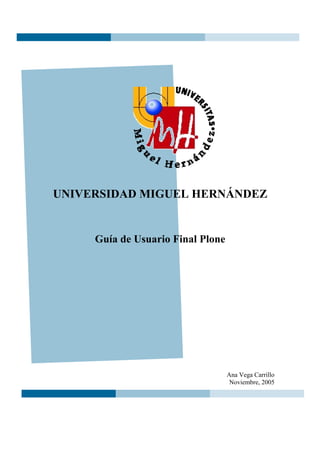 UNIVERSIDAD MIGUEL HERNÁNDEZ


     Guía de Usuario Final Plone




                                   Ana Vega Carrillo
                                    Noviembre, 2005
 