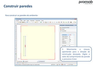 Construir paredes
Para construir as paredes do ambiente:
2. Movimente o mouse,
apontando para a direção de
construção desejada. Digite o
valor do comprimento da parede
e pressione Enter.
 