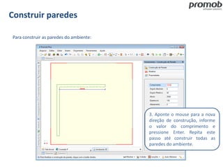 Construir paredes
Para construir as paredes do ambiente:
3. Aponte o mouse para a nova
direção de construção, informe
o valor do comprimento e
pressione Enter. Repita este
passo até construir todas as
paredes do ambiente.
 