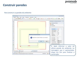 Construir paredes
Para construir as paredes do ambiente:
4. Após informar o valor da
última parede do ambiente, na
mensagem que é apresentada,
clique em Sim para finalizar a
construção.
 