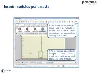 Inserir módulos por arraste
1. Na barra de modulação,
clique sobre o módulo e
arraste até o local onde
deseja inseri-lo, mantendo o
mouse pressionado.
2. Ao ser exibida a posição de
inserção (caixa verde),
posicione o módulo no local
desejado e solte o mouse.
 