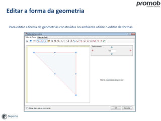 Editar a forma da geometria
Para editar a forma de geometrias construídas no ambiente utilize o editor de formas.
 
