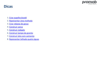 Dicas
1. Criar espelho bisotê
2. Representar área molhada
3. Criar rebaixo de gesso
4. Construir sanca
5. Construir rodapés
6. Construir tampo de granito
7. Construir teto com caimento
8. Representar telhado quatro águas
 