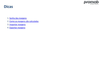 Dicas
1. Senha das margens
2. Como as margens são calculadas
3. Importar margens
4. Exportar margens
 