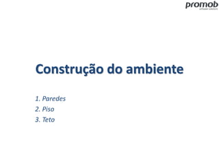 Construção do ambiente
1. Paredes
2. Piso
3. Teto
 