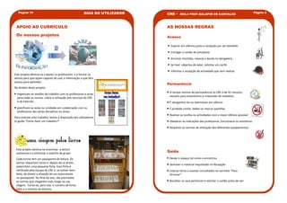Página 14                                            GUIA DO UTILIZADOR                                                                        Página 3
                                                                             CRE    -   EB2,3 PROF.GALOPIM DE CARVALHO



 APOIO AO CURRÍCULO                                                          AS NOSSAS REGRAS
 Os nossos projetos                                                          Acesso

                                                                             • Esperar em silêncio junto a recepção por ser atendido
                                                                             • Entregar o cartão de estudante
                                                                             • Arrumar mochilas, casacos e bonés no bengaleiro
                                                                             • Se tiver objectos de valor, solicitar um cacifo
                                                                             • Informar a recepção da actividade que vem realizar
Este projeto destina-se a apoiar os professores e a formar os
alunos para que sejam capazes de usar a informação a que têm
acesso para aprender.
                                                                             Permanência
No âmbito deste projeto:

• organizam-se sessões de trabalho com os professores e aulas                • O tempo mínimo de permanência no CRE é de 45 minutos,
                                                                               excepto para empréstimo e impressão de trabalhos
  para todas as turmas sobre a utilização dos recursos do CRE
  e da Internet;                                                             • É obrigatório ter os telemóveis em silêncio
• planificam-se aulas ou unidades em colaboração com os                      • É proibido comer, beber ou mascar pastilhas
  professores das várias disciplinas ou áreas.
                                                                             • Realizar as tarefas ou actividades com o maior silêncio possível
Para orientar este trabalho, temos à disposição dos utilizadores
(o guião “Como fazer um trabalho?”                                           • Obedecer às indicações das professoras, funcionária ou monitores
                                                                             • Respeitar as normas de utilização dos diferentes equipamentos




 Este projeto destina-se incentivar a leitura
 autónoma e a estimular o espírito de grupo.                                 Saída
 Cada turma tem um passaporte de leitura. Os                                 • Deixar o espaço tal como o encontrou
 alunos requisitam livros e, depois de os lerem,
                                                                             • Devolver o material requisitado na Recepção
 preenchem uma pequena ficha. Essa ficha é
 verificada pela equipa do CRE e, se estiver bem                             • Colocar livros e revistas consultados no carrinho “Para
 feita, dá direito à afixação de um autocolante                                Arrumar”
 no passaporte. No final do ano, são premiadas
 as turmas que chegarem mais longe na sua                                    • Recolher os seus pertences e solicitar o cartão antes de sair
 viagem. Conta-se, para isso, o número de livros
 lidos e o número de leitores.
 