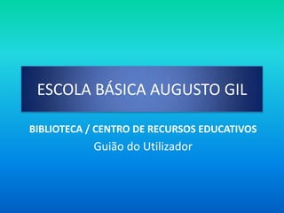 ESCOLA BÁSICA AUGUSTO GIL

BIBLIOTECA / CENTRO DE RECURSOS EDUCATIVOS
           Guião do Utilizador
 