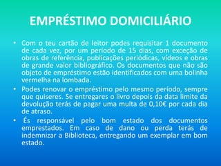 EMPRÉSTIMO DOMICILIÁRIO
• Com o teu cartão de leitor podes requisitar 1 documento
  de cada vez, por um período de 15 dias...