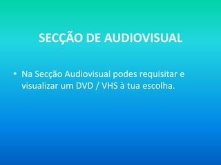 SECÇÃO DE AUDIOVISUAL

• Na Secção Audiovisual podes requisitar e
  visualizar um DVD / VHS à tua escolha.
 