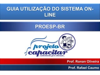 GUIA UTILIZAÇÃO DO SISTEMA ON-
             LINE

         PROESP-BR




                     Prof. Ronan Oliveira
                     Prof. Rafael Caumo
 