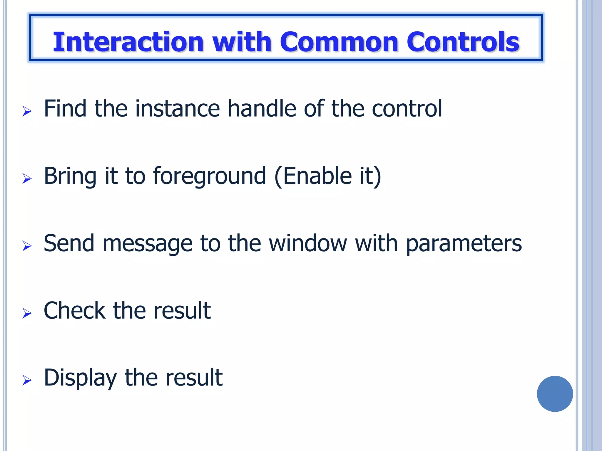 Interaction with Common Controls


Find the instance handle of the control



Bring it to foreground (Enable it)



Send message to the window with parameters



Check the result



Display the result

 