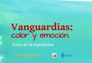 Vanguardias:
color y emoción.
Guía de la exposición
Biblioteca Provincial da
Coruña
 