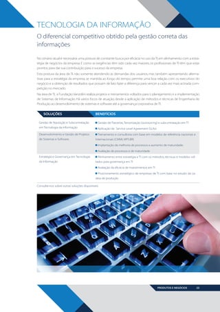 TECNOLOGIA DA INFORMAÇÃO
O diferencial competitivo obtido pela gestão correta das
informações
No cenário atual é necessária uma postura de constante busca por eficácia no uso da TI, em alinhamento com a estratégia de negócios da empresa. E como as exigências têm sido cada vez maiores, os profissionais de TI têm que estar
prontos para dar sua contribuição para o sucesso da empresa.
Esta postura da área de TI, não somente atendendo às demandas dos usuários, mas também apresentando alternativas para a estratégia da empresa, se mantida ao longo do tempo, permite uma boa relação com os executivos do
negócio e a obtenção de resultados que possam de fato fazer a diferença para vencer a cada vez mais acirrada competição no mercado.
Na área de TI, a Fundação Vanzolini realiza projetos e treinamentos voltados para o planejamento e a implementação
de Sistemas de Informação. Há vários focos de atuação, desde a aplicação de métodos e técnicas de Engenharia de
Produção ao desenvolvimento de sistemas e software até a governança corporativa de TI.

SOLUÇÕES

BENEFÍCIOS

Gestão de Aquisição e Subcontratação

Gestão de Parcerias, Terceirização (outsourcing) e subcontratação em TI

em Tecnologia da Informação

Aplicação de Service Level Agreement (SLAs)

Desenvolvimento e Gestão de Projetos
de Sistemas e Software.

Treinamento e consultoria com base em modelos de referência nacionais e
internacionais (CMMI, MPS.BR)
Implantação de melhoria de processos e aumento de maturidade;
Avaliação de processos e de maturidade

Estratégia e Governança em Tecnologia
da Informação

Alinhamento entre estratégia e TI com os métodos, técnicas e modelos voltados para governança em TI
Avaliação da eficácia de investimentos em TI
Posicionamento estratégico de empresas de TI com base no estudo da cadeia de produção

Consulte-nos sobre outras soluções disponíveis

PRODUTOS E NEGÓCIOS

BOOK VANZOLINI OPCAO 10 FINAL.indd 23

23

11/14/13 12:57 PM

 
