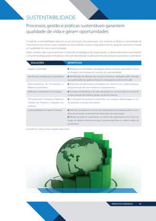 SUSTENTABILIDADE
Processos, gestão e práticas sustentáveis garantem
qualidade de vida e geram oportunidades
O tripé de sustentabilidade relaciona-se aos princípios de preservação dos sistemas ecológicos, necessidade de
crescimento econômico para satisfazer as necessidades sociais e equidade entre as gerações presente e futura
em qualidade de vida e oportunidades.
Neste contexto, vale a pena promover a importância estratégica das organizações no desenvolvimento sustentável, e
como tal estratégia pode ser levada ao mercado desdobrada no planejamento de produtos e processos sustentáveis.

SOLUÇÕES
Imagem Sustentável

BENEFÍCIOS
Mudanças em atividades e divulgação dessas iniciativas para atrelar a marca
e a imagem das empresas ao conceito de sustentabilidade
Identificação de atributos de serviços e produtos valorizados pelo mercado,

Identificação de Requisitos Sustentáveis

que potencializa seu apelo comercial e consequente acréscimo de valor
Proposição de alternativas sustentáveis em conjunto com cadeia produtiva

Desenvolvimento de Fornecedores e
Materiais Sustentáveis

para promoção de novos materiais e equipamentos
Aumento da eficiência e do valor de produtos e serviços pela economia de

Melhorias Sustentáveis em Processos

custos, redução de resíduos, gestão social, fair trade, etc.
Incorporação de produtos sustentáveis com margens diferenciadas no mix

PDP Sustentável - Pesquisa e Desenvolvimento de Produtos e Soluções Sus-

de produtos e serviços da empresa

tentáveis
Sustentabilidade na Cadeia Produtiva:

Melhores resultados em termos da implantação de estratégias, planos e projetos de produção sustentável nas várias áreas da organização
Difusão de práticas sustentáveis no interior da organização, assim como ao
longo da cadeia produtiva da qual a empresa participa ou detém poder de
governança

Consulte-nos sobre outras soluções disponíveis

PRODUTOS E NEGÓCIOS

BOOK VANZOLINI OPCAO 10 FINAL.indd 7

07

11/14/13 12:57 PM

 