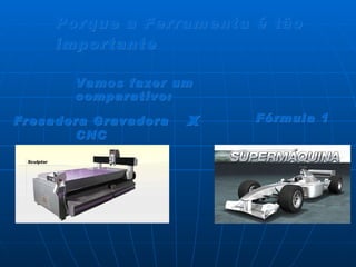 Porque a Ferramenta é tão importante Vamos fazer um comparativo:  Fresadora Gravadora CNC x Fórmula 1 