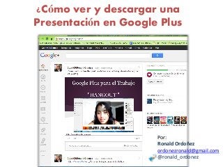 ¿Cómo ver y descargar una
Presentación en Google Plus




                      Por:
                      Ronald Ordoñez
                      ordonezronald@gmail.com
                      @ronald_ordonez
 