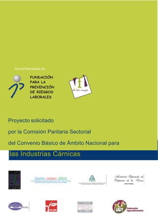 Con la financiación de:

             FUNDACIÓN
             PARA LA
             PREVENCIÓN
             DE RIESGOS
             LABORALES




Proyecto solicitado

por la Comisión Paritaria Sectorial

del Convenio Básico de Ámbito Nacional para

las Industrias Cárnicas
 