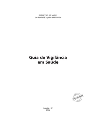 Ministério da Saúde 
Secretaria de Vigilância em Saúde 
Guia de Vigilância 
em Saúde 
Brasília – DF 
2014 
DISTRIBUIÇÃO 
VENDA PROIBIDA 
GRATUITA 
 