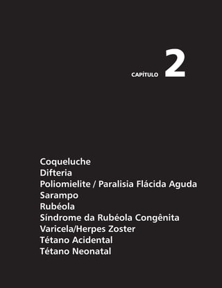 CAPÍTULO 2 
Coqueluche 
Difteria 
Poliomielite / Paralisia Flácida Aguda 
Sarampo 
Rubéola 
Síndrome da Rubéola Congênita 
Varicela/Herpes Zoster 
Tétano Acidental 
Tétano Neonatal 
 