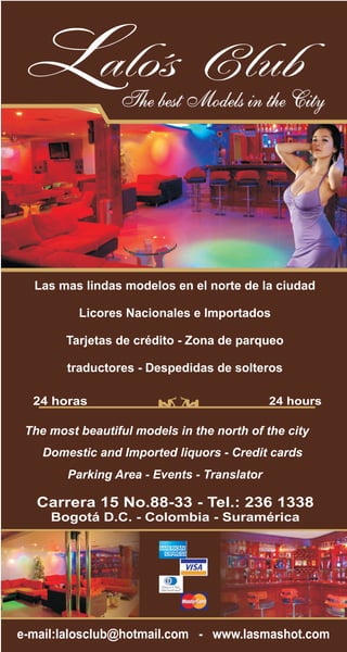 Las mas lindas modelos en el norte de la ciudad

          Licores Nacionales e Importados

        Tarjetas de crédito - Zona de parqueo

        traductores - Despedidas de solteros

  24 horas                                   24 hours

 The most beautiful models in the north of the city
    Domestic and Imported liquors - Credit cards
        Parking Area - Events - Translator




e-mail:lalosclub@hotmail.com - www.lasmashot.com
 