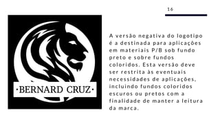 A v e r s ã o n e g a t i v a d o l o g o t i p o
é a d e s t i n a d a p a r a a p l i c a ç õ e s
e m m a t e r i a i s P / B s o b f u n d o
p r e t o e s o b r e f u n d o s
c o l o r i d o s . E s t a v e r s ã o d e v e
s e r r e s t r i t a à s e v e n t u a i s
n e c e s s i d a d e s d e a p l i c a ç õ e s ,
i n c l u i n d o f u n d o s c o l o r i d o s
e s c u r o s o u p r e t o s c o m a
f i n a l i d a d e d e m a n t e r a l e i t u r a
d a m a r c a .
1 6
 