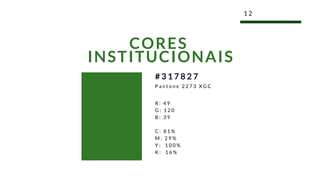 1 2
CORES
INSTITUCIONAIS
R : 4 9
G : 1 2 0
B : 3 9
C : 8 1 %
M : 2 9 %
Y :   1 0 0 %
K :   1 6 %
# 3 1 7 8 2 7
P a n t o n e 2 2 7 3 X G C
 