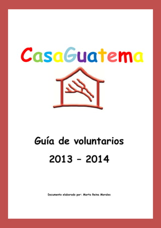 CasaGuatema
la
Guía de voluntarios
2013 – 2014

Documento elaborado por: Marta Reina Morales

 