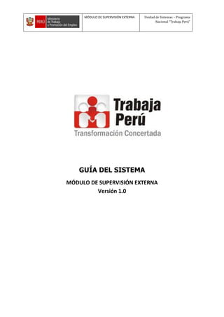 MÓDULO DE SUPERVISIÓN EXTERNA Unidad de Sistemas – Programa
Nacional “Trabaja Perú”
GUÍA DEL SISTEMA
MÓDULO DE SUPERVISIÓN EXTERNA
Versión 1.0
 