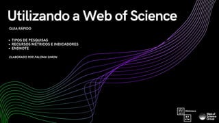 GUIA RÁPIDO
Utilizando a Web of Science
TIPOS DE PESQUISAS
RECURSOS MÉTRICOS E INDICADORES
ENDNOTE
ELABORADO POR PALOMA SI...