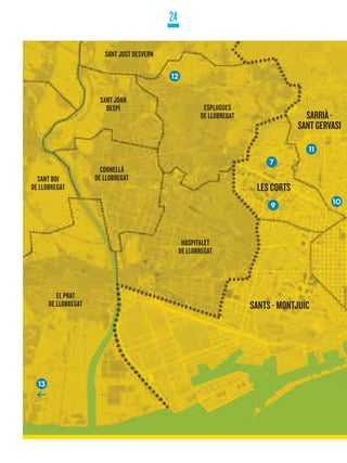 24

                         SANT JUST DESVERN

                                             12


                       SANT JOAN
                         DESPÍ                            ESPLUGUES
                                                         DE LLOBREGAT                  SARRIÀ -
                                                                                     SANT GERVASI

                                                                                        11
                                                                             7
                        CORNELLÀ
  SANT BOI            DE LLOBREGAT
DE LLOBREGAT                                                             LES CORTS
                                                                             9                10




                                                   HOSPITALET
                                                  DE LLOBREGAT




          EL PRAT
       DE LLOBREGAT                                                     SANTS - MONTJUÏC




  13
 