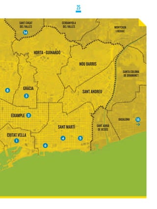 25

                  SANT CUGAT                      CERDANYOLA
                  DEL VALLÈS                       DEL VALLÈS                              MONTCADA
                     14                                                                     I REIXAC




                               HORTA - GUINARDÓ
RVASI
                                                                 NOU BARRIS
                                                                                                 SANTA COLOMA
                                                                                                 DE GRAMANET



  10    8           GRÀCIA
                                                                     SANT ANDREU
                       3




            EIXAMPLE       2
                                                                                              BADALONA    15

                                             SANT MARTÍ                       SANT ADRIÀ
                                                                               DE BESÓS
        CIUTAT VELLA
                                                  4              5
              1
                                     6
 