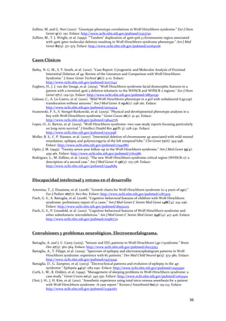 Zollino, M. and G. Neri (2001). "Genotype‐phenotype correlations in Wolf‐Hirschhorn syndrome." Eur J Hum 
         Genet 9(2): 150. Enlace: http://www.ncbi.nlm.nih.gov/pubmed/11313750 
Zollino, M., T. J. Wright, et al. (1999). ""Tandem" duplication of 4p16.1p16.3 chromosome region associated 
         with 4p16.3pter molecular deletion resulting in Wolf‐Hirschhorn syndrome phenotype." Am J Med 
         Genet 82(5): 371‐375. Enlace: http://www.ncbi.nlm.nih.gov/pubmed/10069706 
 
 
Casos Clínicos 
 
Bailey, N. G. M., S. T. South, et al. (2010). "Case Report: Cytogenetic and Molecular Analysis of Proximal 
          Interstitial Deletion of 4p, Review of the Literature and Comparison with Wolf‐Hirschhorn 
          Syndrome." J Assoc Genet Technol 36(1): 5‐10. Enlace: 
          http://www.ncbi.nlm.nih.gov/pubmed/20177142 
Engbers, H., J. J. van der Smagt, et al. (2009). "Wolf‐Hirschhorn syndrome facial dysmorphic features in a 
          patient with a terminal 4p16.3 deletion telomeric to the WHSCR and WHSCR 2 regions." Eur J Hum 
          Genet 17(1): 129‐132. Enlace: http://www.ncbi.nlm.nih.gov/pubmed/18830230 
Galasso, C., A. Lo‐Castro, et al. (2010). "Mild Wolf‐Hirschhorn phenotype in a girl with unbalanced t(4p;12p) 
          translocation without seizures." Am J Med Genet A 152A(1): 258‐261. Enlace: 
          http://www.ncbi.nlm.nih.gov/pubmed/20014124 
Iwanowski, P. S., S. Stengel‐Rutkowski, et al. (2005). "Physical and developmental phenotype analyses in a 
          boy with Wolf‐Hirschhorn syndrome." Genet Couns 16(1): 31‐40. Enlace: 
          http://www.ncbi.nlm.nih.gov/pubmed/15844776 
Lopes, O., G. Barton, et al. (2005). "Wolf‐Hirschhorn syndrome‐‐two case‐study reports focusing particularly 
          on long‐term survival." J Intellect Disabil Res 49(Pt 3): 228‐230. Enlace: 
          http://www.ncbi.nlm.nih.gov/pubmed/15713198 
Moller, R. S., C. P. Hansen, et al. (2007). "Interstitial deletion of chromosome 4p associated with mild mental 
          retardation, epilepsy and polymicrogyria of the left temporal lobe." Clin Genet 72(6): 593‐598. 
          Enlace: http://www.ncbi.nlm.nih.gov/pubmed/17941887 
Opitz, J. M. (1995). "Twenty‐seven‐year follow‐up in the Wolf‐Hirschhorn syndrome." Am J Med Genet 55(4): 
          459‐461. Enlace: http://www.ncbi.nlm.nih.gov/pubmed/7762586 
Rodriguez, L., M. Zollino, et al. (2005). "The new Wolf‐Hirschhorn syndrome critical region (WHSCR‐2): a 
          description of a second case." Am J Med Genet A 136(2): 175‐178. Enlace: 
          http://www.ncbi.nlm.nih.gov/pubmed/15948183 
 
 
Discapacidad intelectual y retraso en el desarrollo 
 
Antonius, T., J. Draaisma, et al. (2008). "Growth charts for Wolf‐Hirschhorn syndrome (0‐4 years of age)." 
          Eur J Pediatr 167(7): 807‐810. Enlace: http://www.ncbi.nlm.nih.gov/pubmed/17874131 
Fisch, G. S., A. Battaglia, et al. (2008). "Cognitive‐behavioral features of children with Wolf‐Hirschhorn 
          syndrome: preliminary report of 12 cases." Am J Med Genet C Semin Med Genet 148C(4): 252‐256. 
          Enlace: http://www.ncbi.nlm.nih.gov/pubmed/18932225 
Fisch, G. S., P. Grossfeld, et al. (2010). "Cognitive‐behavioral features of Wolf‐Hirschhorn syndrome and 
          other subtelomeric microdeletions." Am J Med Genet C Semin Med Genet 154C(4): 417‐426. Enlace: 
          http://www.ncbi.nlm.nih.gov/pubmed/20981770 
 
 
Convulsiones y problemas neurológicos. Electroencefalograma. 
 
Battaglia, A. and J. C. Carey (2005). "Seizure and EEG patterns in Wolf‐Hirschhorn (4p‐) syndrome." Brain 
          Dev 27(5): 362‐364. Enlace: http://www.ncbi.nlm.nih.gov/pubmed/16023553 
Battaglia, A., T. Filippi, et al. (2009). "Spectrum of epilepsy and electroencephalogram patterns in Wolf‐
          Hirschhorn syndrome: experience with 87 patients." Dev Med Child Neurol 51(5): 373‐380. Enlace: 
          http://www.ncbi.nlm.nih.gov/pubmed/19379291 
Battaglia, D., G. Zampino, et al. (2003). "Electroclinical patterns and evolution of epilepsy in the 4p‐ 
          syndrome." Epilepsia 44(9): 1183‐1190. Enlace: http://www.ncbi.nlm.nih.gov/pubmed/12919390 
Curfs, L. M., R. Didden, et al. (1999). "Management of sleeping problems in Wolf‐Hirschhorn syndrome: a 
          case study." Genet Couns 10(4): 345‐350. Enlace: http://www.ncbi.nlm.nih.gov/pubmed/10631921 
Choi, J. H., J. H. Kim, et al. (2011). "Anesthetic experience using total intra‐venous anesthesia for a patient 
          with Wolf‐Hirschhorn syndrome ‐A case report." Korean J Anesthesiol 60(2): 119‐123. Enlace: 
          http://www.ncbi.nlm.nih.gov/pubmed/21390167 


                                                                                                               36 
 
 