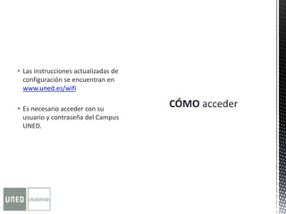  Las instrucciones actualizadas de
configuración se encuentran en
www.uned.es/wifi
 Es necesario acceder con su
usuario y contraseña del Campus
UNED.
 