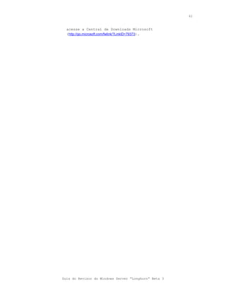 61



  acesse a Central de Downloads Microsoft
  (http://go.microsoft.com/fwlink/?LinkID=79373).




Guia do Revisor do Windows Server “Longhorn” Beta 3
 